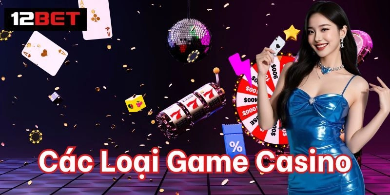 Các Loại Game Casino – Trải Nghiệm Đỉnh Cao Tại 12BET