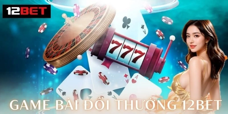 Khám phá thế giới game bài đổi thưởng 12Bet