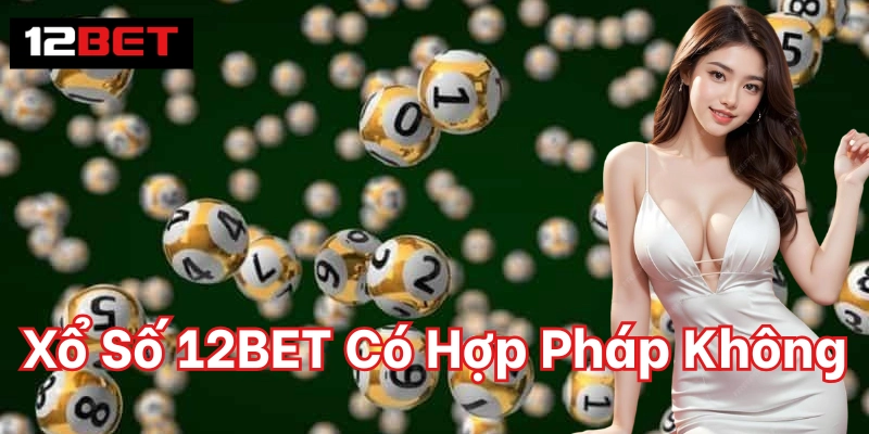 Xổ Số 12BET Có Hợp Pháp Không trên tính pháp lý