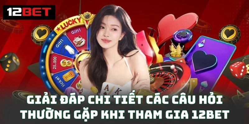 Giải đáp chi tiết các câu hỏi thường gặp khi tham gia 12BET